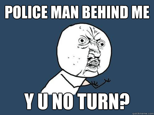 police man behind me y u no turn?  Y U No