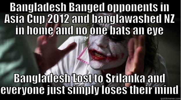 BANGLADESH BANGED OPPONENTS IN ASIA CUP 2012 AND BANGLAWASHED NZ IN HOME AND NO ONE BATS AN EYE BANGLADESH LOST TO SRILANKA AND EVERYONE JUST SIMPLY LOSES THEIR MIND Joker Mind Loss