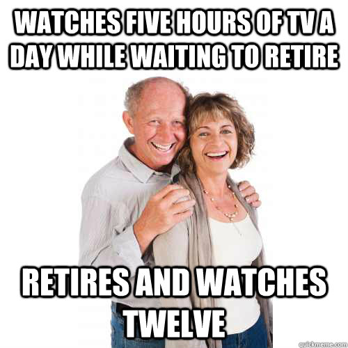 watches five hours of tv a day while waiting to retire retires and watches twelve  Scumbag Baby Boomers