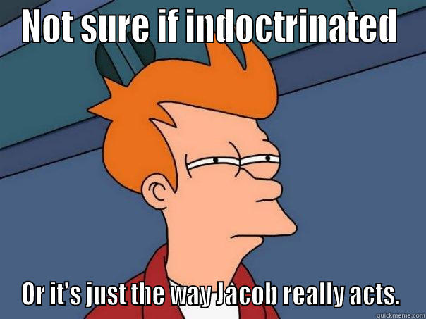 blah to the third - NOT SURE IF INDOCTRINATED OR IT'S JUST THE WAY JACOB REALLY ACTS. Futurama Fry