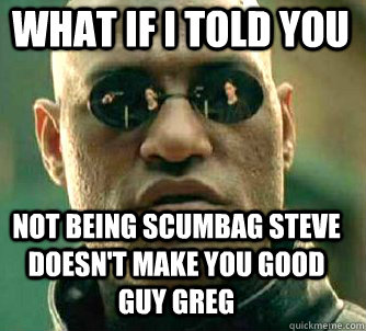 what if i told you not being scumbag steve doesn't make you good guy greg  Matrix Morpheus