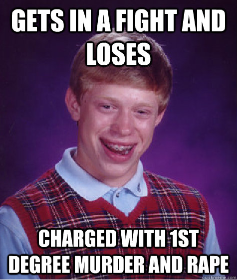 Gets in a fight and loses charged with 1st degree murder and rape - Gets in a fight and loses charged with 1st degree murder and rape  Bad Luck Brian