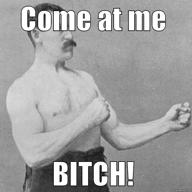 If you ever wanted someone beaten down - COME AT ME BITCH! overly manly man