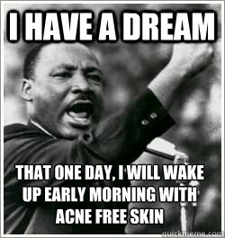 I have a dream that one day, I will wake up early morning with ACNE FREE SKIN  