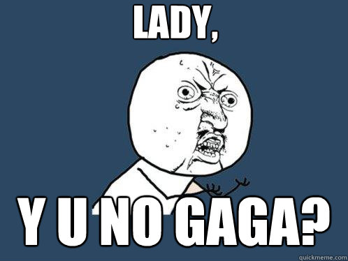 Lady, y u no gaga?  - Lady, y u no gaga?   Y U No