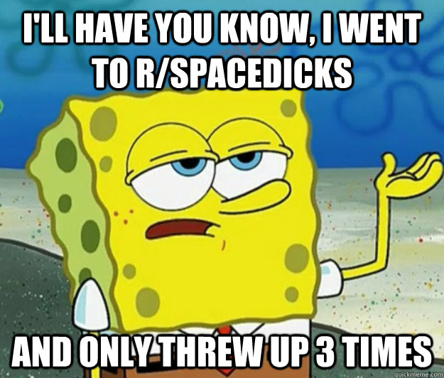 I'll have you know, I went to r/spacedicks and only threw up 3 times  Tough Spongebob