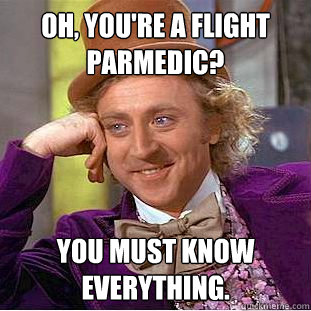 Oh, You're a flight parmedic? You must know everything.  Creepy Wonka