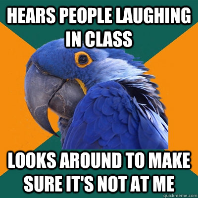 Hears people laughing in class Looks around to make sure it's not at me  Paranoid Parrot