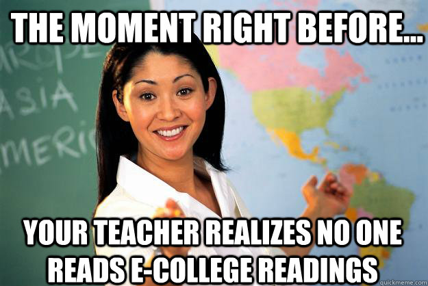 The moment right before... your teacher realizes no one reads E-college readings  Unhelpful High School Teacher