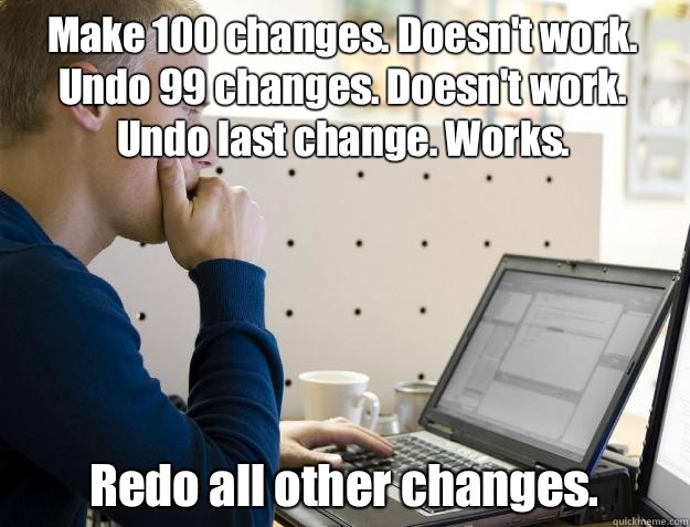 Make 100 changes. Doesn't work. Undo 99 changes. Doesn't work. Undo last change. Works. Redo all other changes. - Make 100 changes. Doesn't work. Undo 99 changes. Doesn't work. Undo last change. Works. Redo all other changes.  Programmer