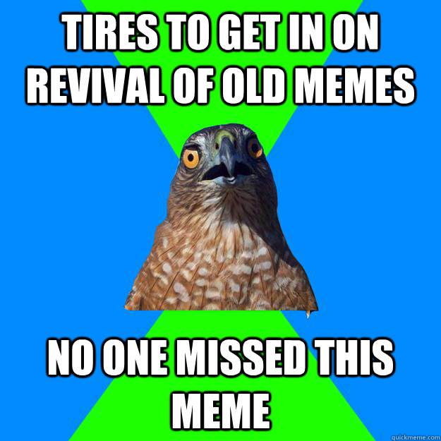 TIRES TO GET IN ON REVIVAL OF OLD MEMES NO ONE MISSED THIS MEME  Hawkward