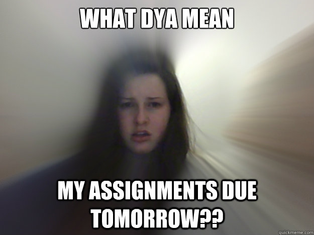 What dya mean  my assignments due tomorrow?? - What dya mean  my assignments due tomorrow??  Eimear