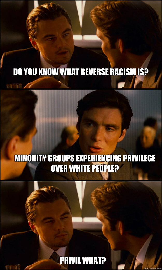 Do you know what Reverse Racism is? Minority groups experiencing privilege over white people? Privil what?  Inception