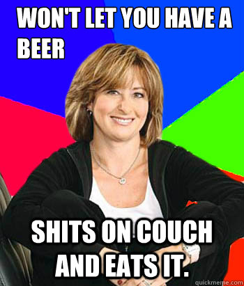 won't let you have a beer shits on couch and eats it. - won't let you have a beer shits on couch and eats it.  Sheltering Suburban Mom