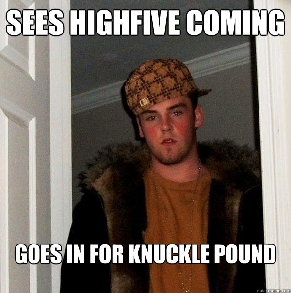 Sees highfive coming goes in for knuckle pound  Scumbag Steve