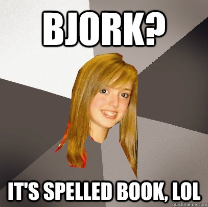 bjork? it's spelled book, lol  Musically Oblivious 8th Grader