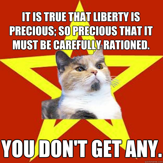 It is true that liberty is precious; so precious that it must be carefully rationed. You don't get any.  Lenin Cat