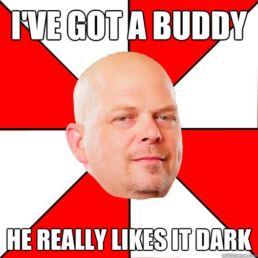 I've got a buddy he really likes it dark  Pawn Star