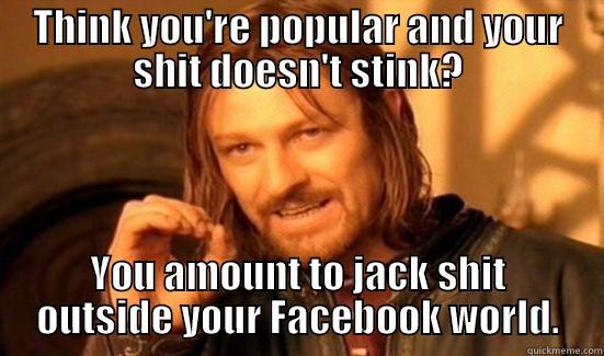 THINK YOU'RE POPULAR AND YOUR SHIT DOESN'T STINK? YOU AMOUNT TO JACK SHIT OUTSIDE YOUR FACEBOOK WORLD. Boromir