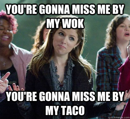 You're gonna miss me by my wok You're gonna miss me by my taco - You're gonna miss me by my wok You're gonna miss me by my taco  Anna Kendrick Lamar 1