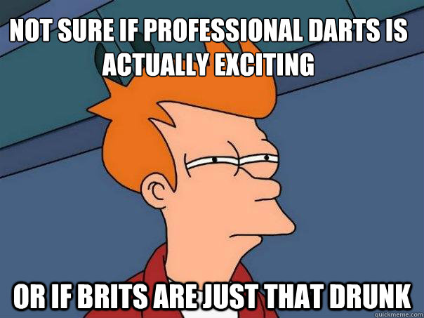 Not sure if professional darts is actually exciting Or if Brits are just that drunk - Not sure if professional darts is actually exciting Or if Brits are just that drunk  Futurama Fry