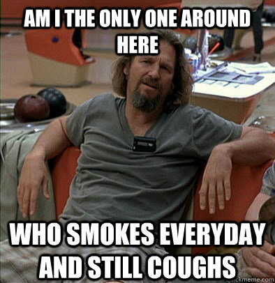 Am I the only one around here who smokes everyday and still coughs  