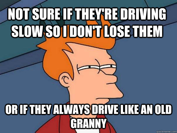 Not sure if they're driving slow so I don't lose them Or if they always drive like an old granny  Futurama Fry