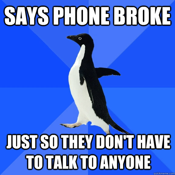 Says phone broke just so they don't have to talk to anyone - Says phone broke just so they don't have to talk to anyone  Socially Awkward Penguin