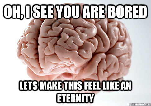 Oh, I see you are bored Lets make this feel like an eternity  - Oh, I see you are bored Lets make this feel like an eternity   Scumbag Brain