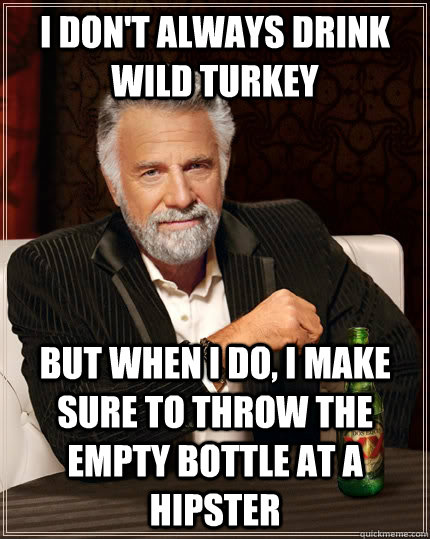 i don't always drink wild turkey but when i do, i make sure to throw the empty bottle at a hipster  The Most Interesting Man In The World