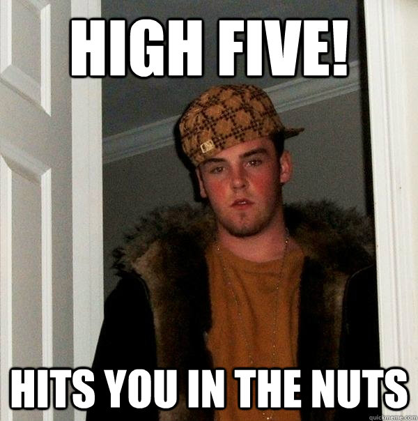 High five! Hits you in the nuts  Scumbag Steve