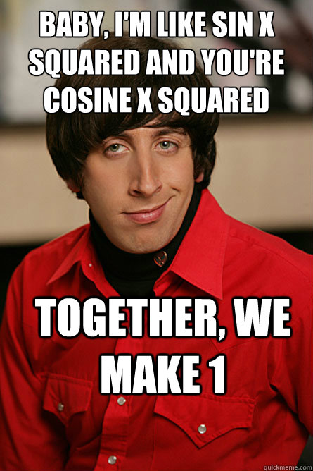 Baby, I'm like sin x squared and you're cosine x squared together, we make 1  Pickup Line Scientist