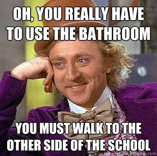 Oh, You really have to use the bathroom You must walk to the other side of the school - Oh, You really have to use the bathroom You must walk to the other side of the school  Condescending Wonka