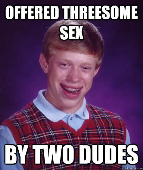 Offered threesome sex by two dudes  Bad Luck Brian