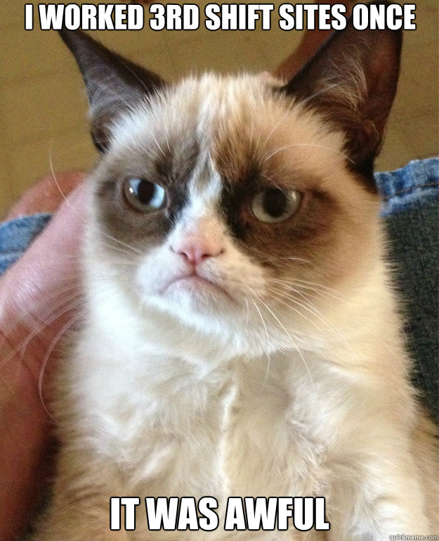 I worked 3rd shift sites once it was awful  Grumpy Cat