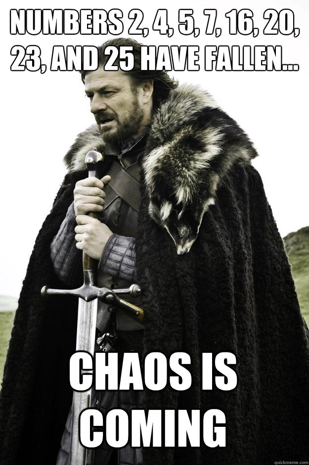 Numbers 2, 4, 5, 7, 16, 20, 23, and 25 have fallen... Chaos is coming - Numbers 2, 4, 5, 7, 16, 20, 23, and 25 have fallen... Chaos is coming  Winter is coming