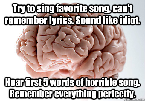 Try to sing favorite song, can't remember lyrics. Sound like idiot. Hear first 5 words of horrible song. Remember everything perfectly.  Scumbag Brain