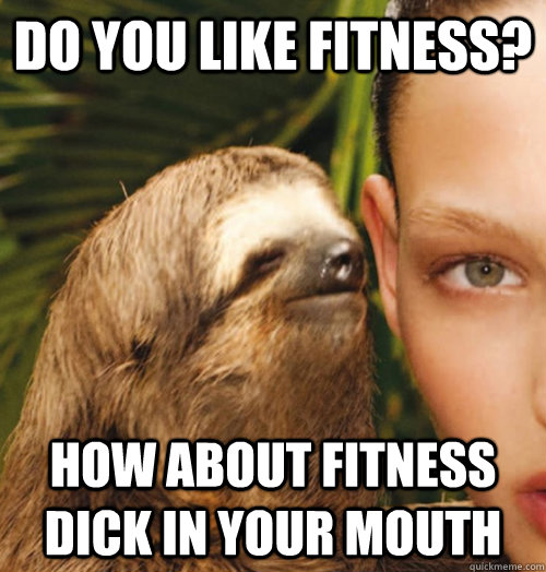 Do you like fitness? How about fitness dick in your mouth - Do you like fitness? How about fitness dick in your mouth  Whispering Sloth