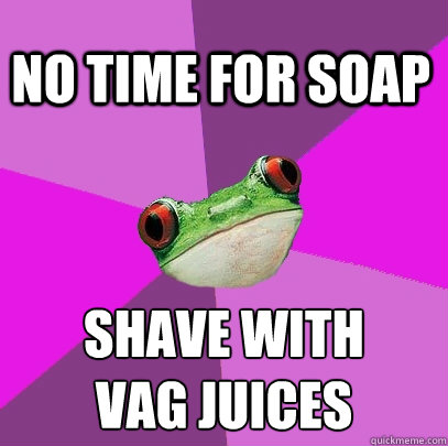 No time for soap Shave with 
vag juices - No time for soap Shave with 
vag juices  Foul Bachelorette Frog