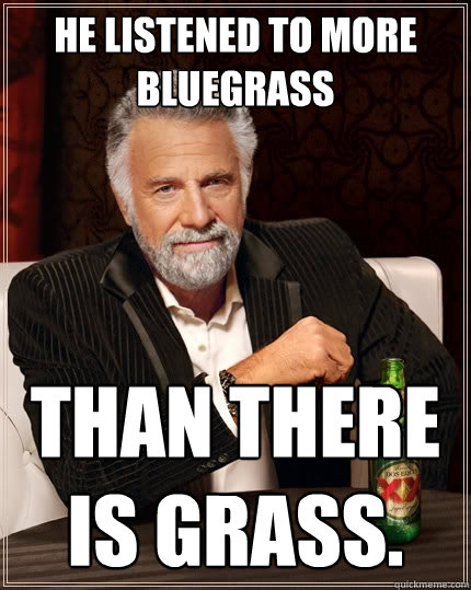 He listened to more bluegrass than there is grass.   The Most Interesting Man In The World