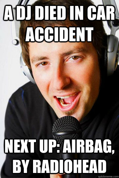 A dj died in car accident Next up: Airbag, by radiohead  inappropriate radio DJ