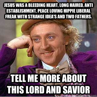 Jesus was a bleeding heart, long haired, anti establishment, peace loving hippie liberal freak with strange idea's and two fathers.  Tell me more about this lord and savior - Jesus was a bleeding heart, long haired, anti establishment, peace loving hippie liberal freak with strange idea's and two fathers.  Tell me more about this lord and savior  Creepy Wonka