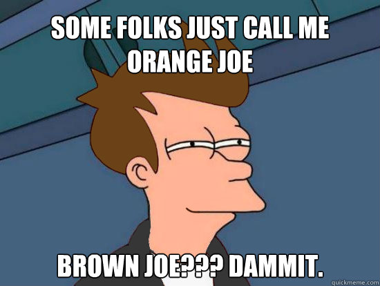 some folks just call me orange joe brown joe??? dammit. - some folks just call me orange joe brown joe??? dammit.  Futurama Fonzie