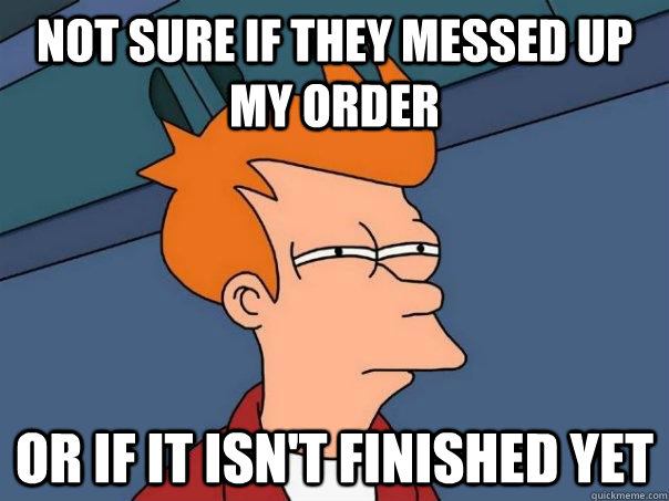 Not sure if they messed up my order Or if it isn't finished yet - Not sure if they messed up my order Or if it isn't finished yet  Futurama Fry