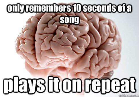 only remembers 10 seconds of a song plays it on repeat  Scumbag Brain