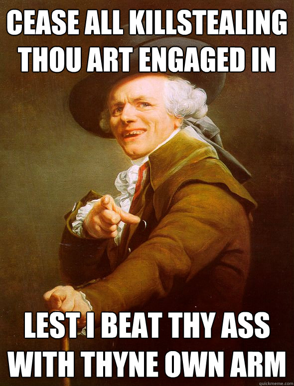 cease all killstealing thou art engaged in lest I beat thy ass with thyne own arm  Joseph Ducreux