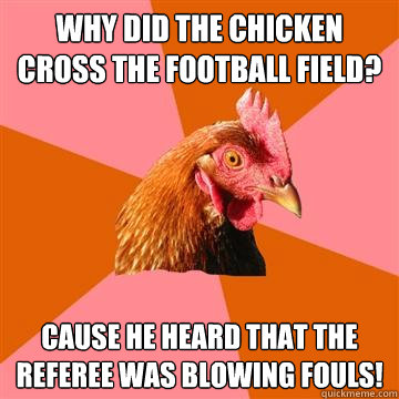 Why did the chicken cross the football field? Cause he heard that the referee was blowing fouls!  Anti-Joke Chicken