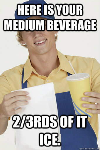 Here is your medium beverage 2/3rds of it ice.   Scumbag Fast Food Employee