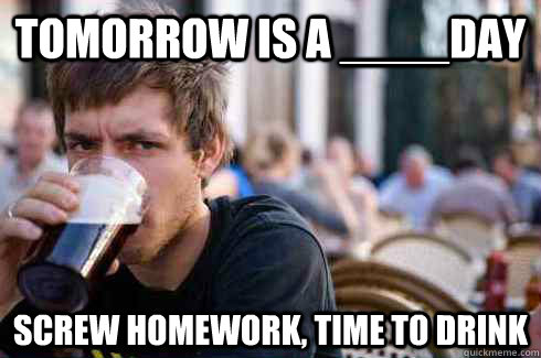 Tomorrow is a ____day Screw homework, time to drink  Lazy College Senior