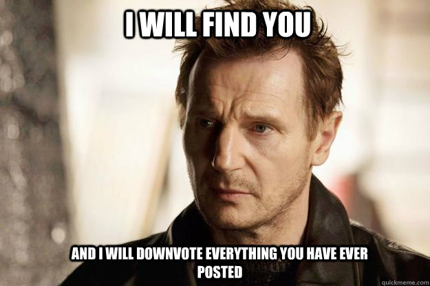 I will find you and I will downvote everything you have ever posted  Liam neeson